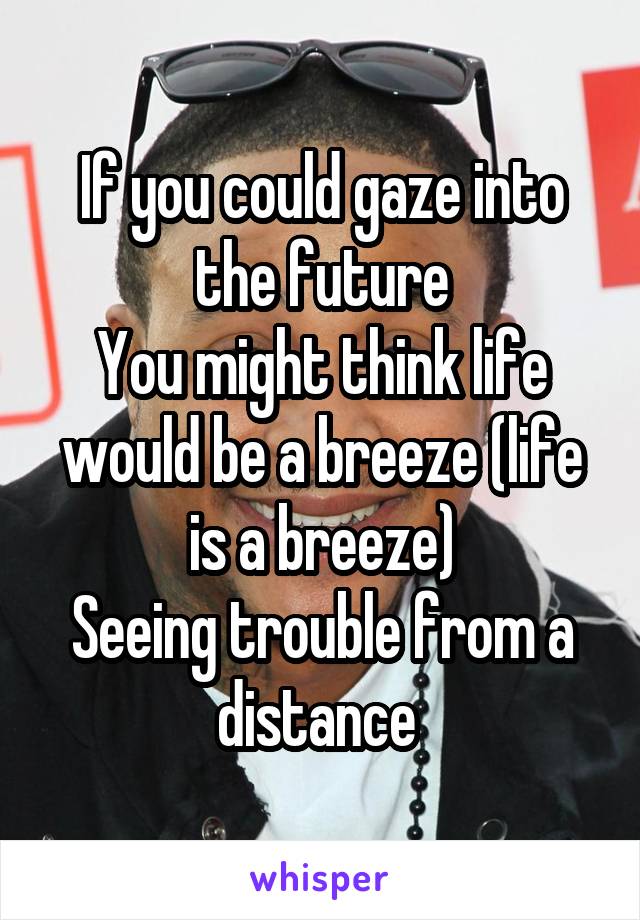 If you could gaze into the future
You might think life would be a breeze (life is a breeze)
Seeing trouble from a distance 