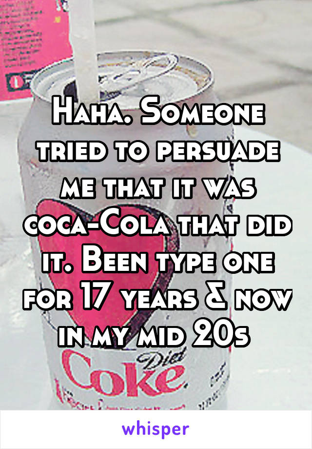 Haha. Someone tried to persuade me that it was coca-Cola that did it. Been type one for 17 years & now in my mid 20s 