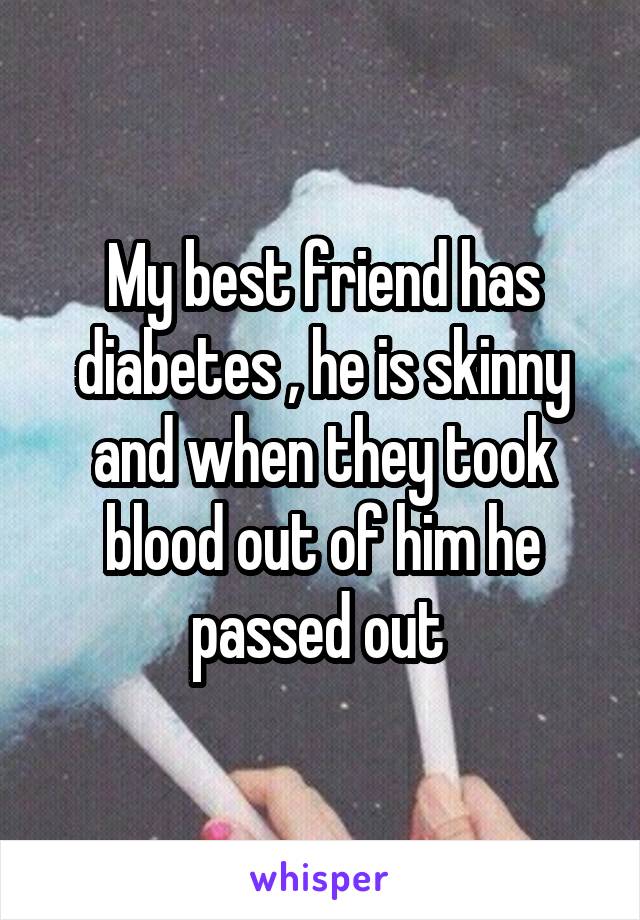 My best friend has diabetes , he is skinny and when they took blood out of him he passed out 