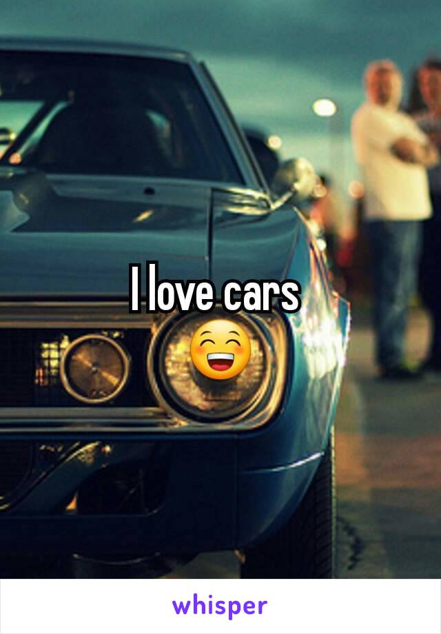 I love cars 
😁