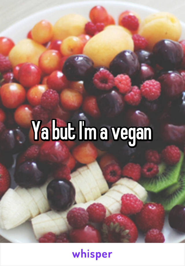 Ya but I'm a vegan 