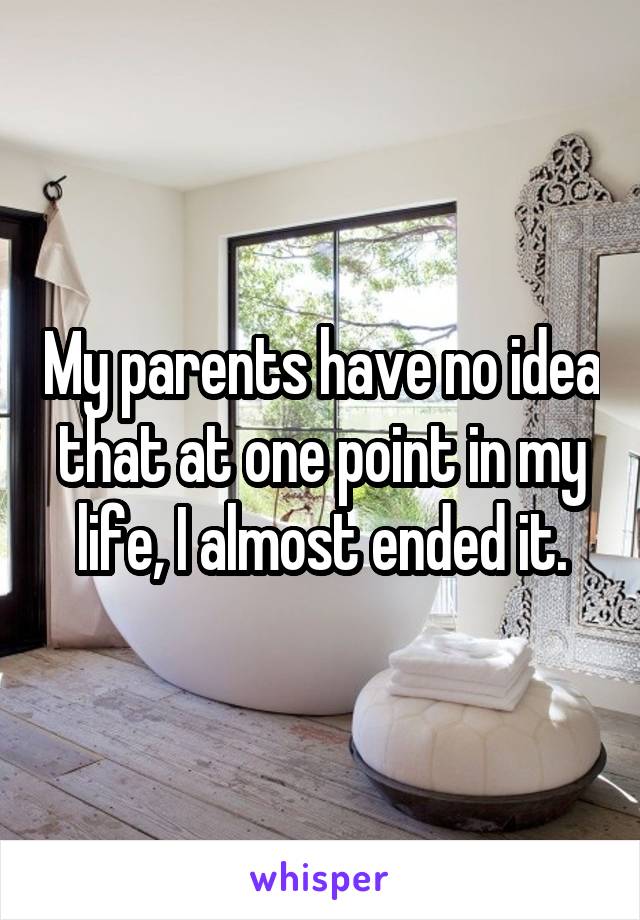 My parents have no idea that at one point in my life, I almost ended it.