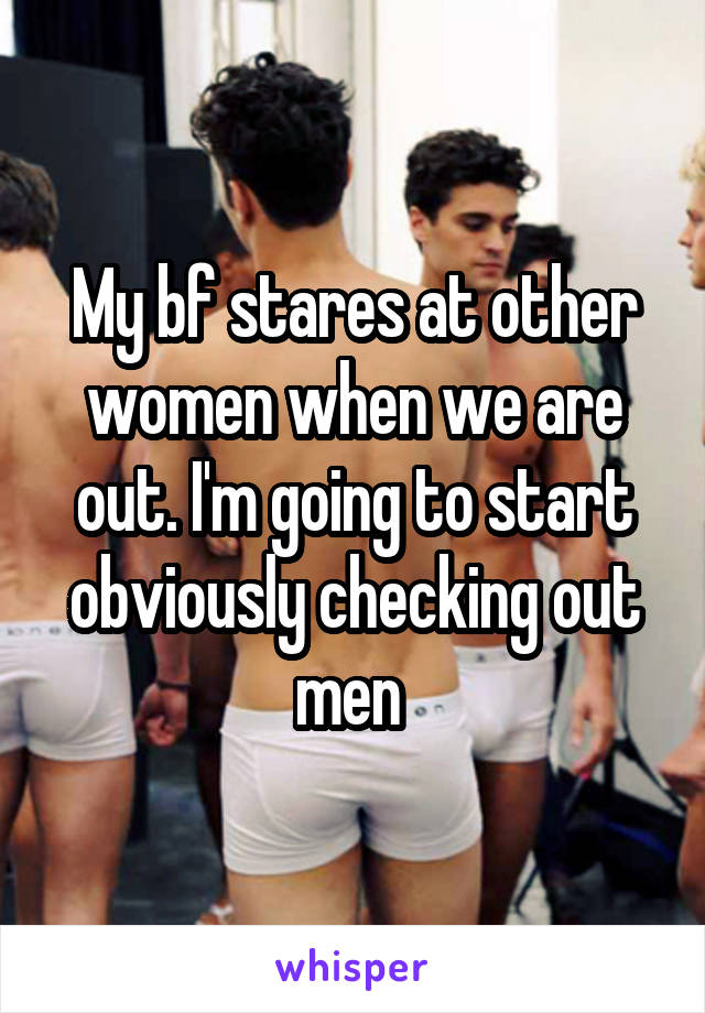 My bf stares at other women when we are out. I'm going to start obviously checking out men 