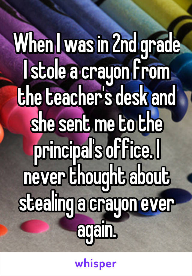 When I was in 2nd grade I stole a crayon from the teacher's desk and she sent me to the principal's office. I never thought about stealing a crayon ever again.