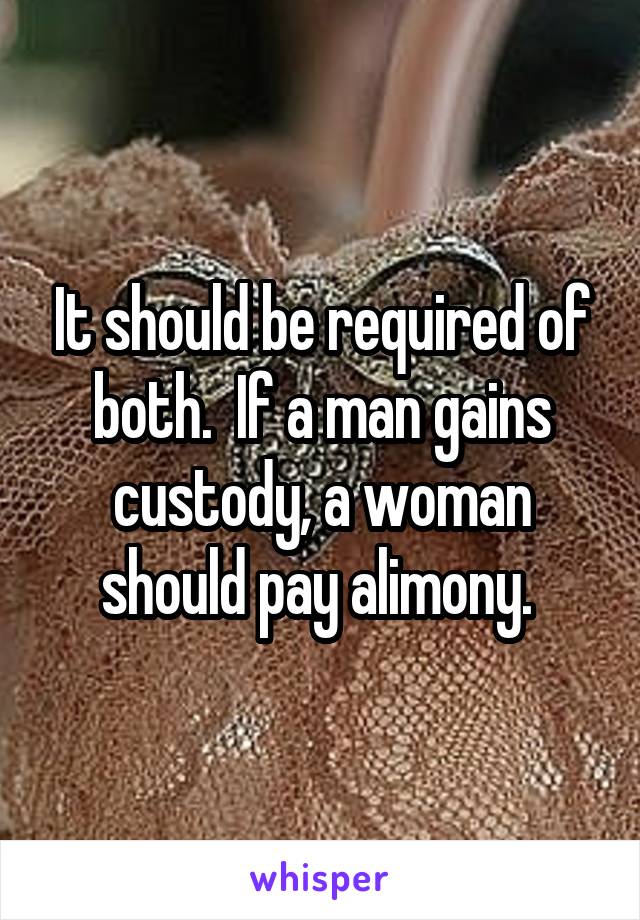 It should be required of both.  If a man gains custody, a woman should pay alimony. 