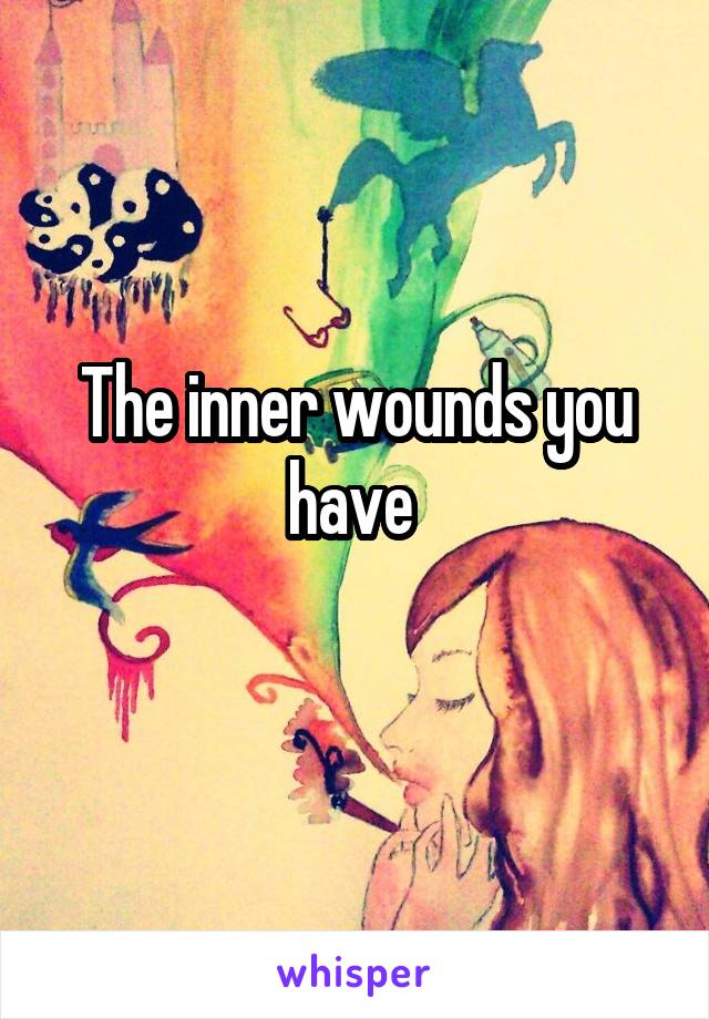 The inner wounds you have 
