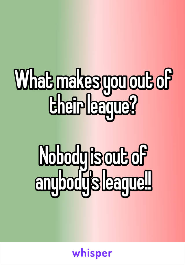 What makes you out of their league?

Nobody is out of anybody's league!!