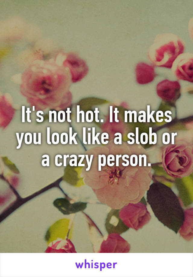 It's not hot. It makes you look like a slob or a crazy person.