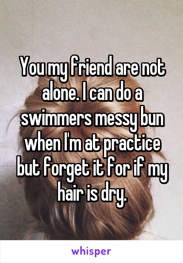 You my friend are not alone. I can do a swimmers messy bun when I'm at practice but forget it for if my hair is dry.