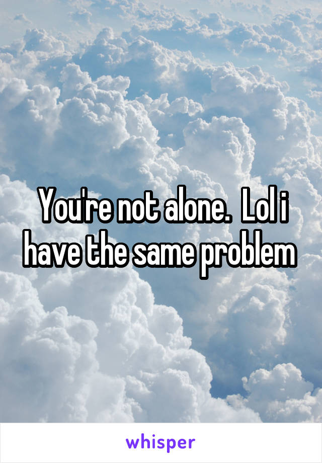 You're not alone.  Lol i have the same problem 