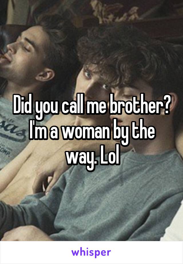 Did you call me brother? I'm a woman by the way. Lol