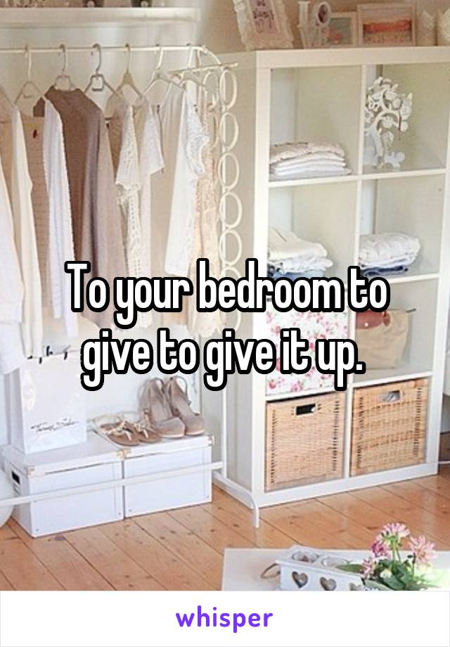 To your bedroom to give to give it up. 