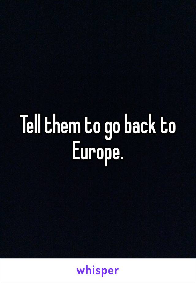 Tell them to go back to Europe. 