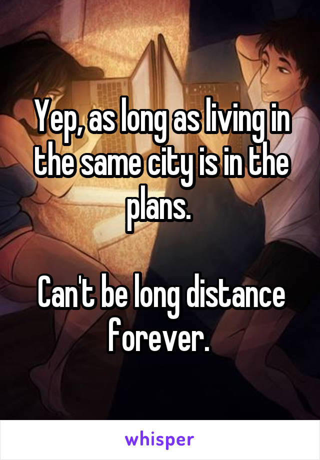 Yep, as long as living in the same city is in the plans. 

Can't be long distance forever. 