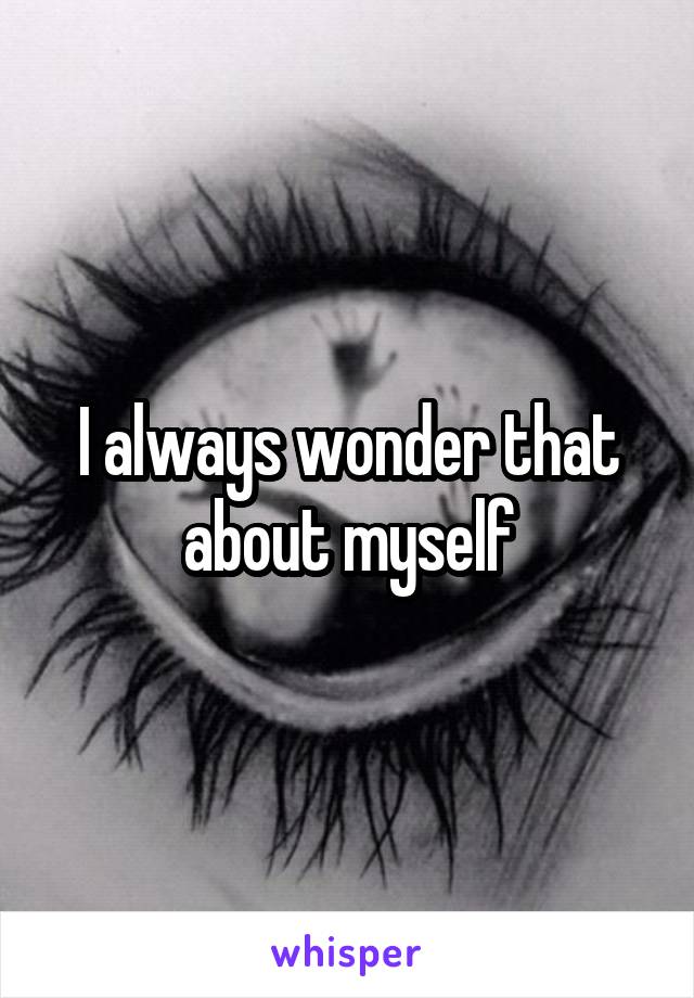 I always wonder that about myself