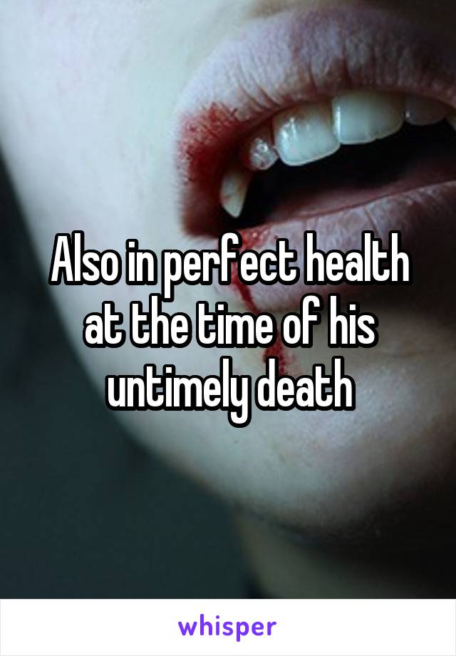 Also in perfect health at the time of his untimely death