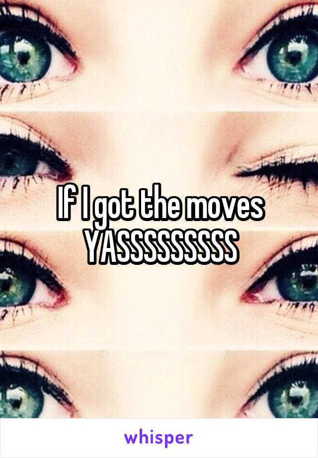 If I got the moves YASSSSSSSSS