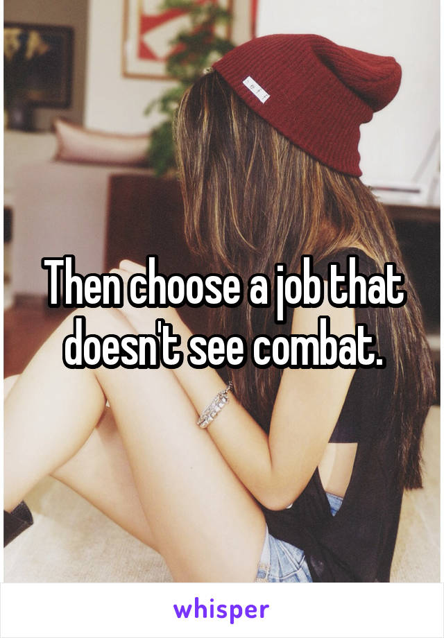 Then choose a job that doesn't see combat.