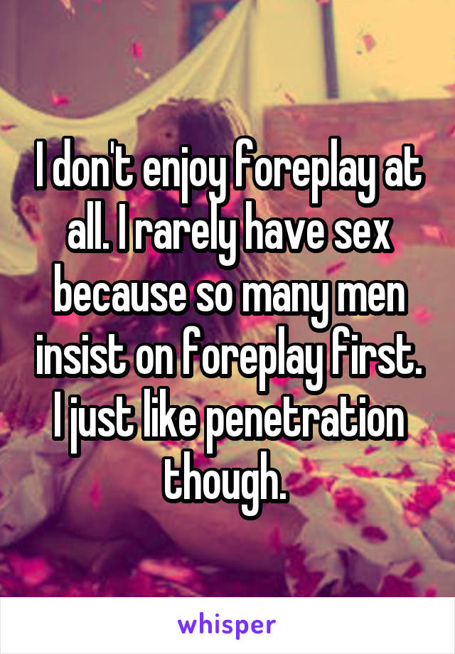 I don't enjoy foreplay at all. I rarely have sex because so many men insist on foreplay first. I just like penetration though. 