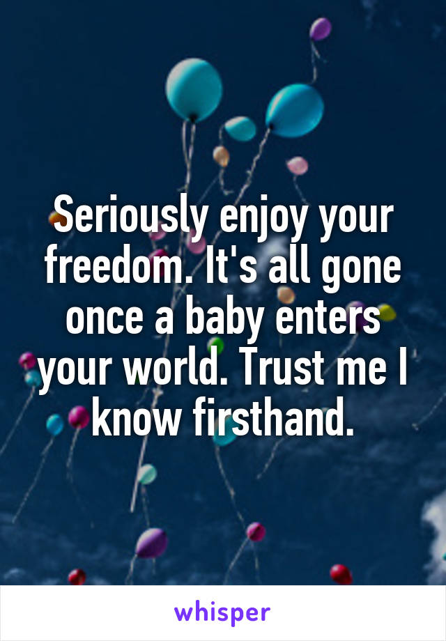 Seriously enjoy your freedom. It's all gone once a baby enters your world. Trust me I know firsthand.