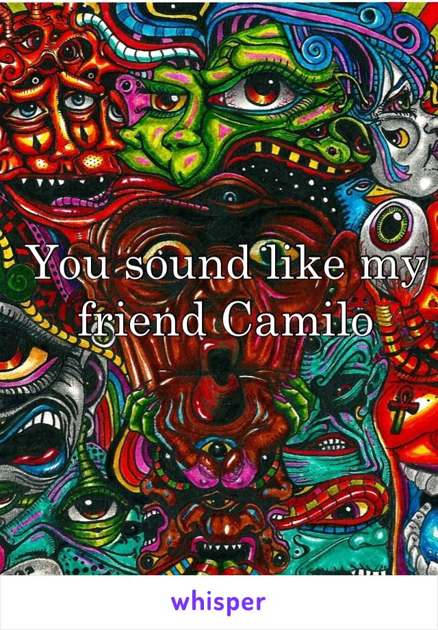 You sound like my friend Camilo