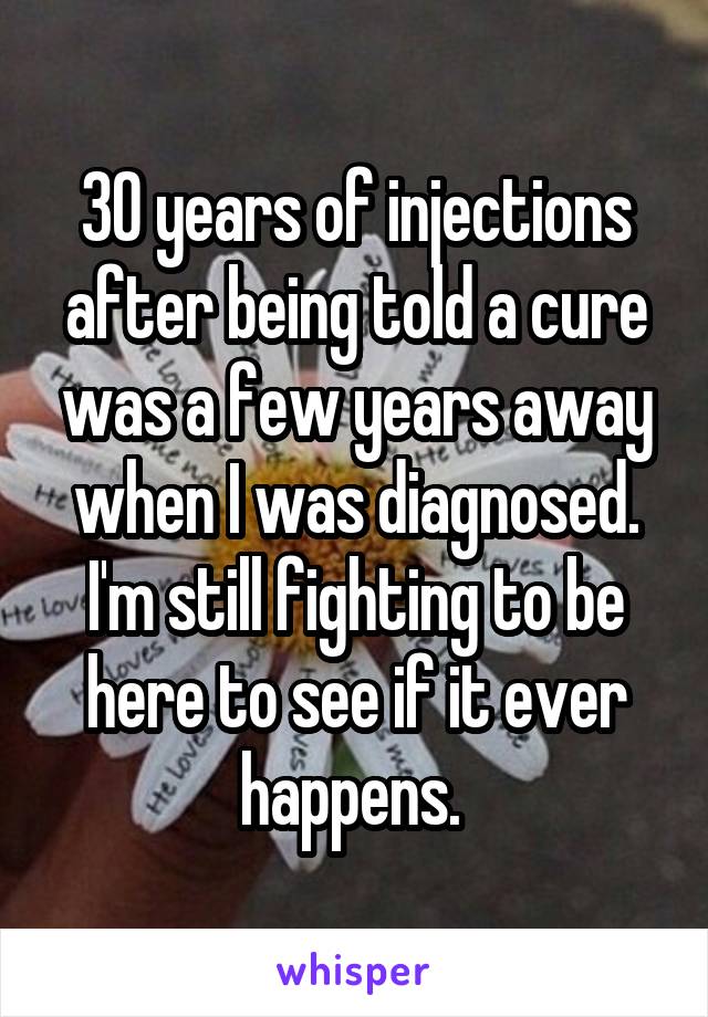 30 years of injections after being told a cure was a few years away when I was diagnosed. I'm still fighting to be here to see if it ever happens. 