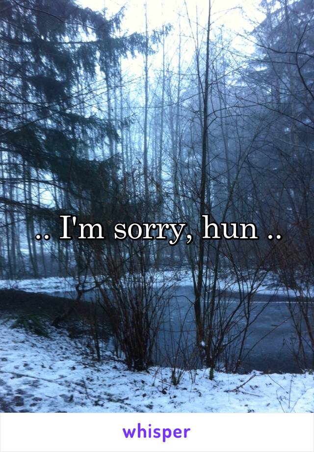 .. I'm sorry, hun ..