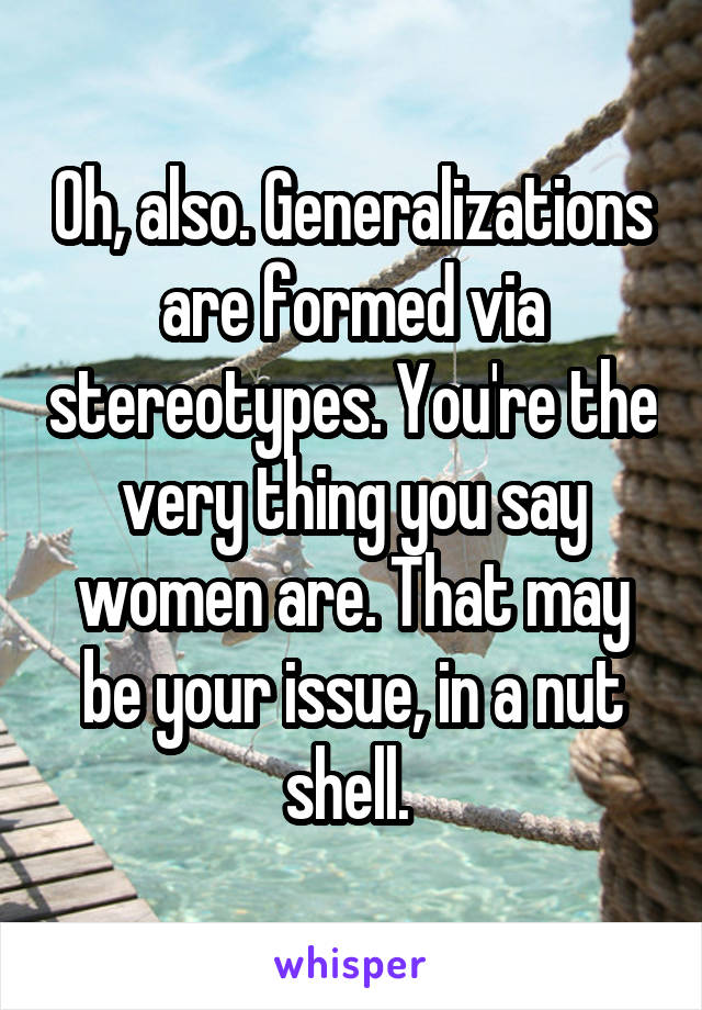 Oh, also. Generalizations are formed via stereotypes. You're the very thing you say women are. That may be your issue, in a nut shell. 