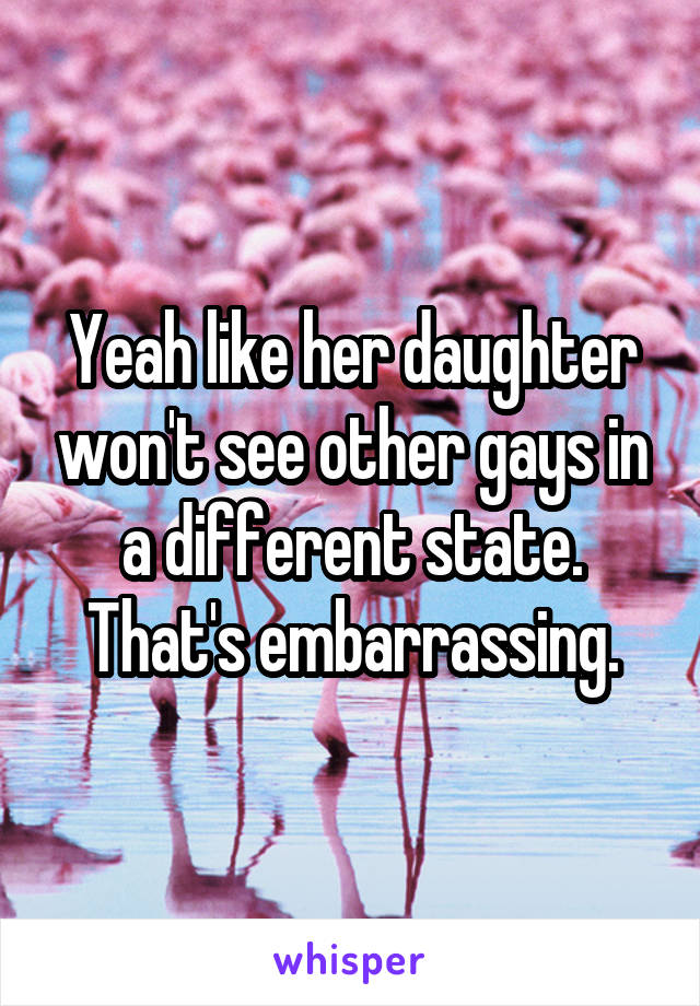 Yeah like her daughter won't see other gays in a different state. That's embarrassing.