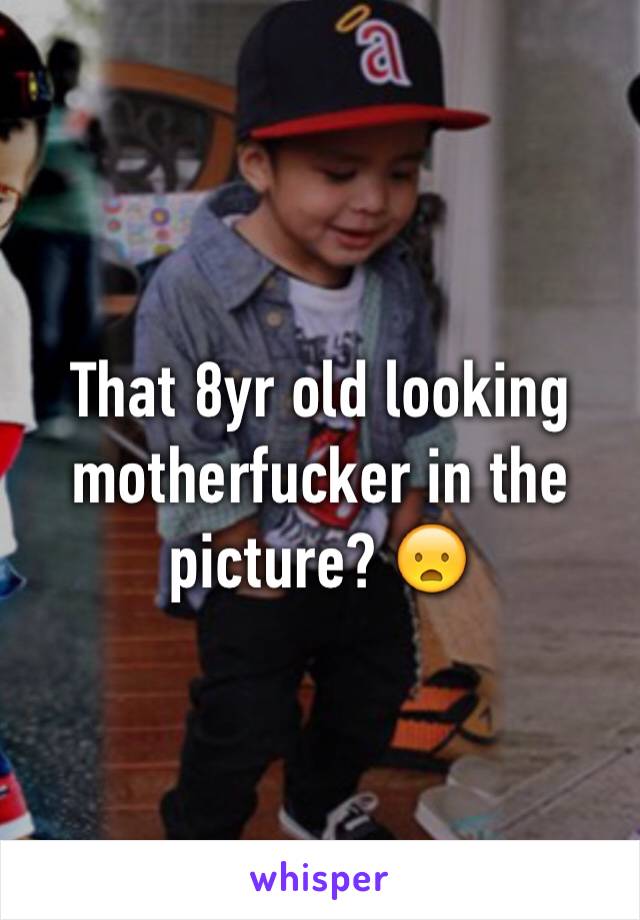 That 8yr old looking motherfucker in the picture? 😦