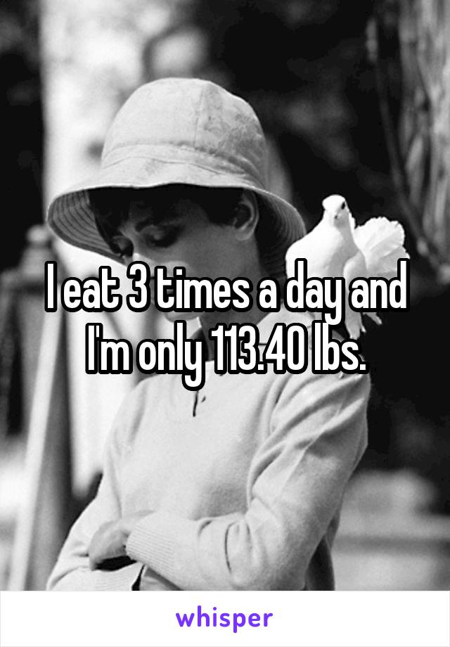 I eat 3 times a day and I'm only 113.40 lbs.