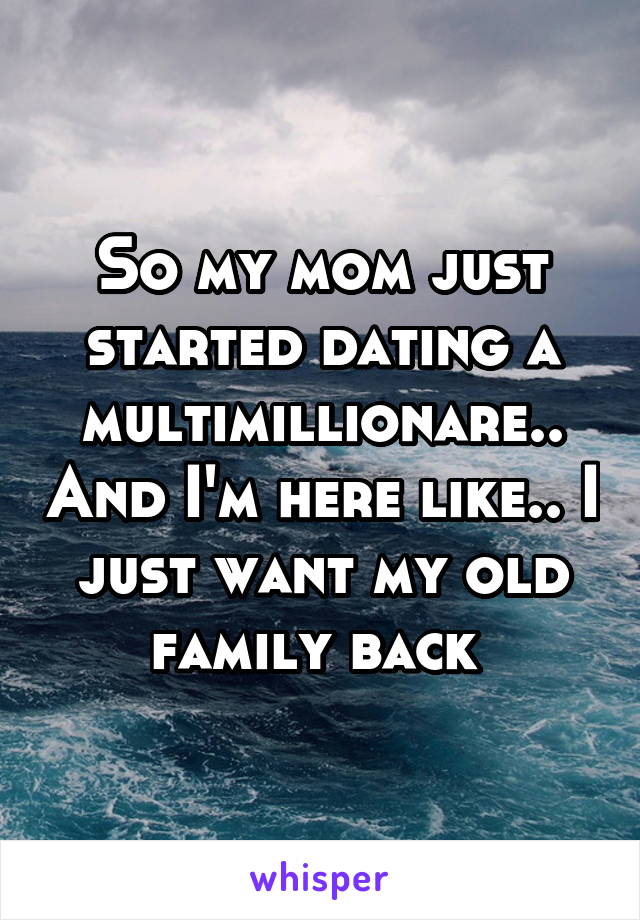 So my mom just started dating a multimillionare.. And I'm here like.. I just want my old family back 
