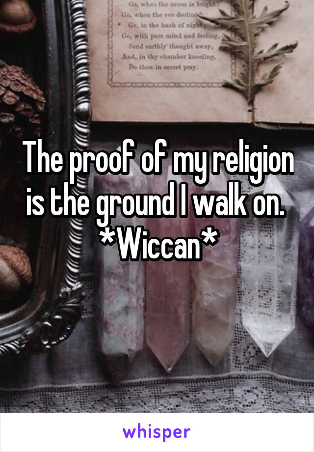 The proof of my religion is the ground I walk on. 
*Wiccan*
