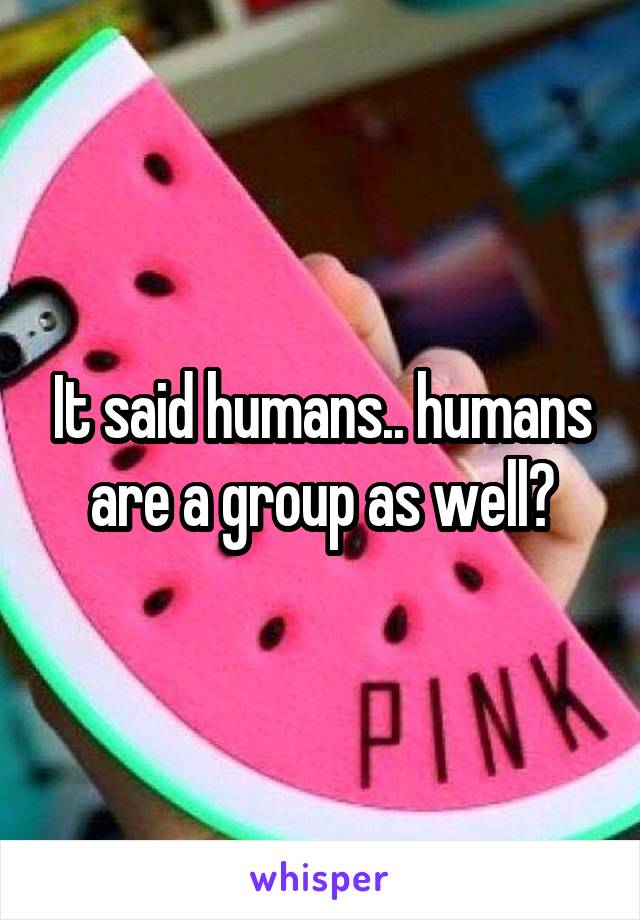 It said humans.. humans are a group as well?