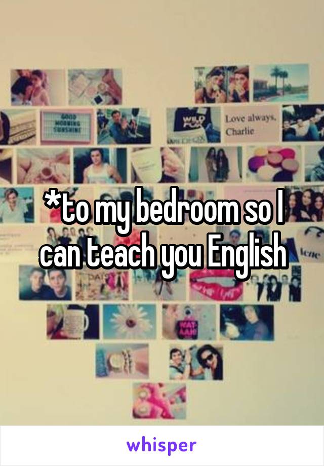 *to my bedroom so I can teach you English