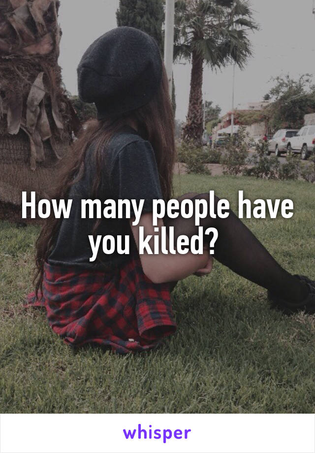 How many people have you killed? 