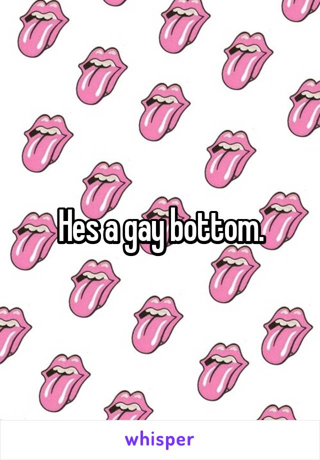 Hes a gay bottom.
