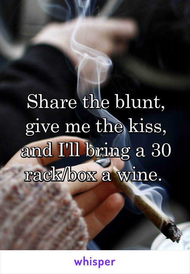 Share the blunt, give me the kiss, and I'll bring a 30 rack/box a wine. 