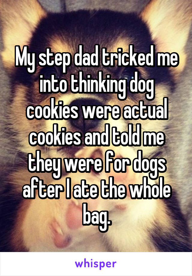 My step dad tricked me into thinking dog cookies were actual cookies and told me they were for dogs after I ate the whole bag.