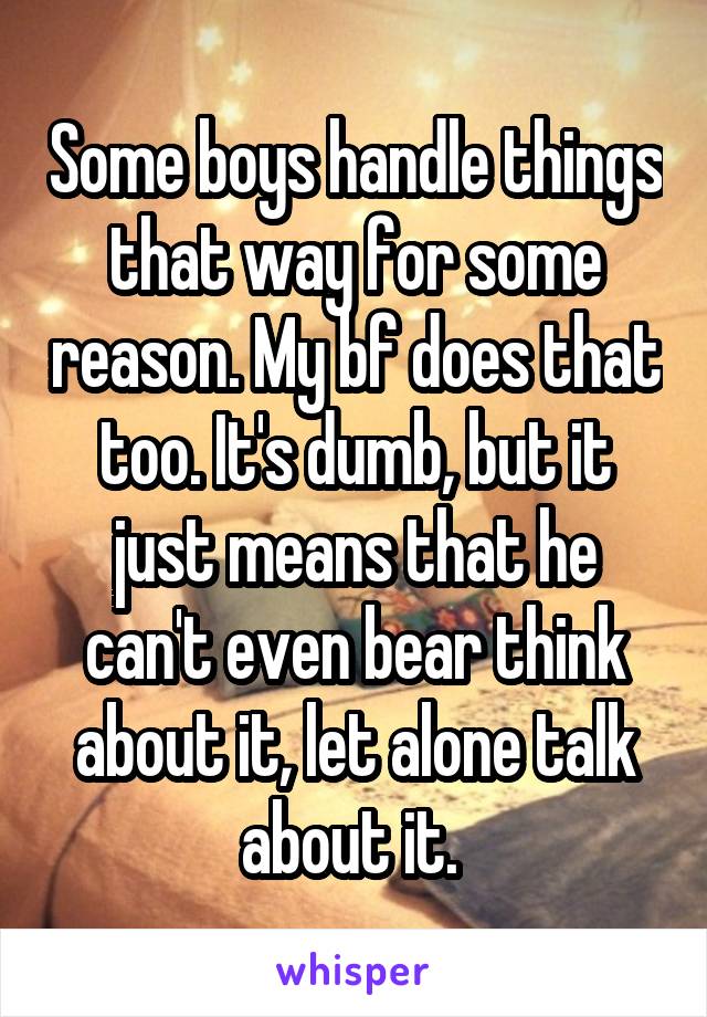 Some boys handle things that way for some reason. My bf does that too. It's dumb, but it just means that he can't even bear think about it, let alone talk about it. 