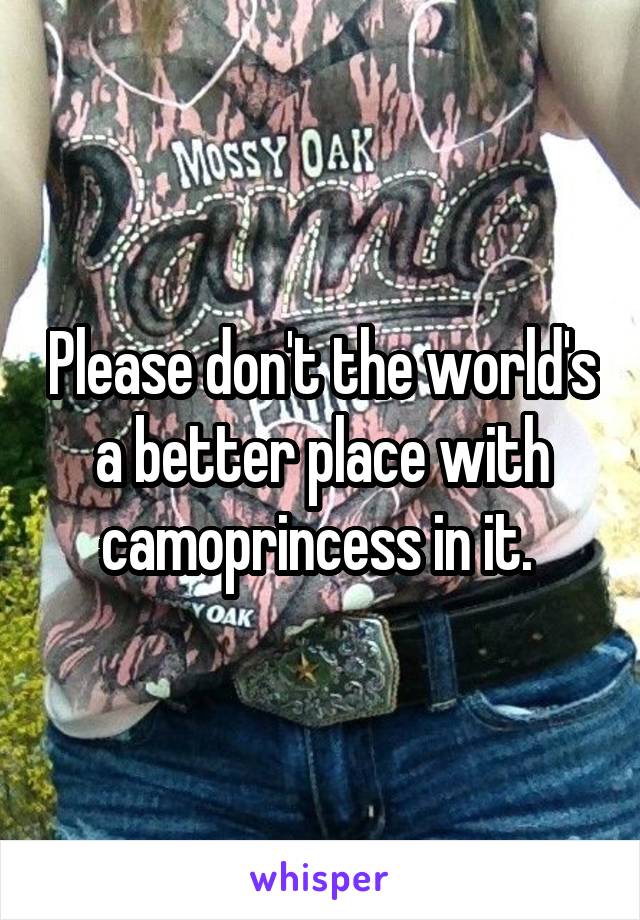 Please don't the world's a better place with camoprincess in it. 