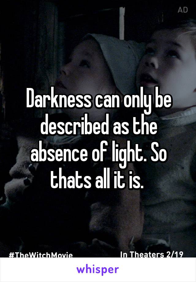 Darkness can only be described as the absence of light. So thats all it is. 