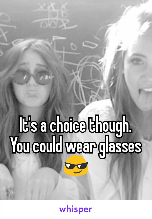 It's a choice though. You could wear glasses😎