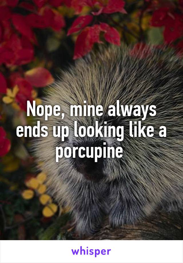 Nope, mine always ends up looking like a porcupine 