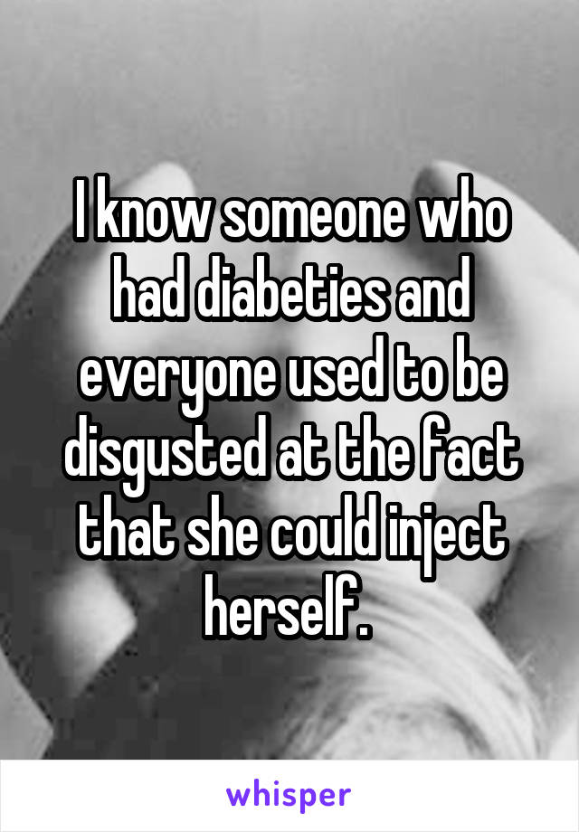 I know someone who had diabeties and everyone used to be disgusted at the fact that she could inject herself. 