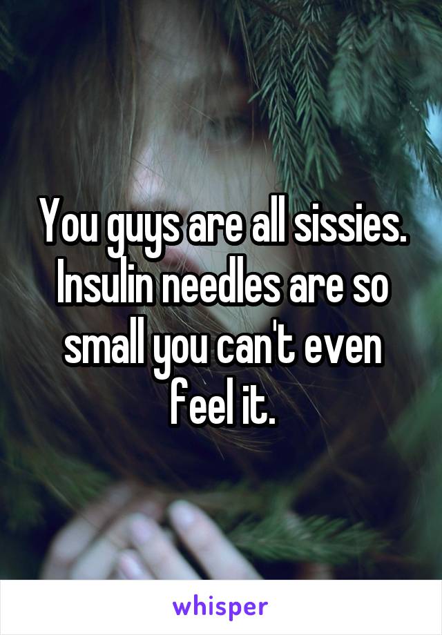 You guys are all sissies. Insulin needles are so small you can't even feel it.