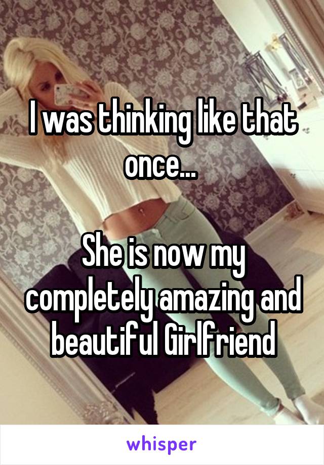 I was thinking like that once... 

She is now my completely amazing and beautiful Girlfriend