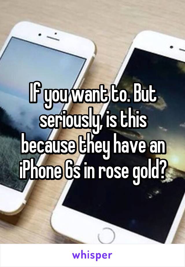 If you want to. But seriously, is this because they have an iPhone 6s in rose gold?