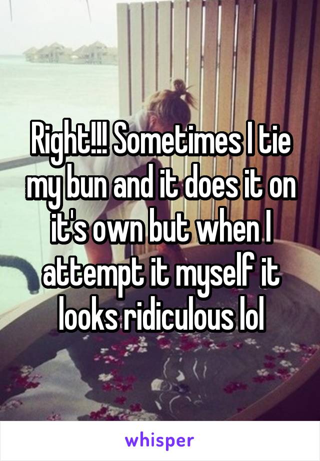 Right!!! Sometimes I tie my bun and it does it on it's own but when I attempt it myself it looks ridiculous lol