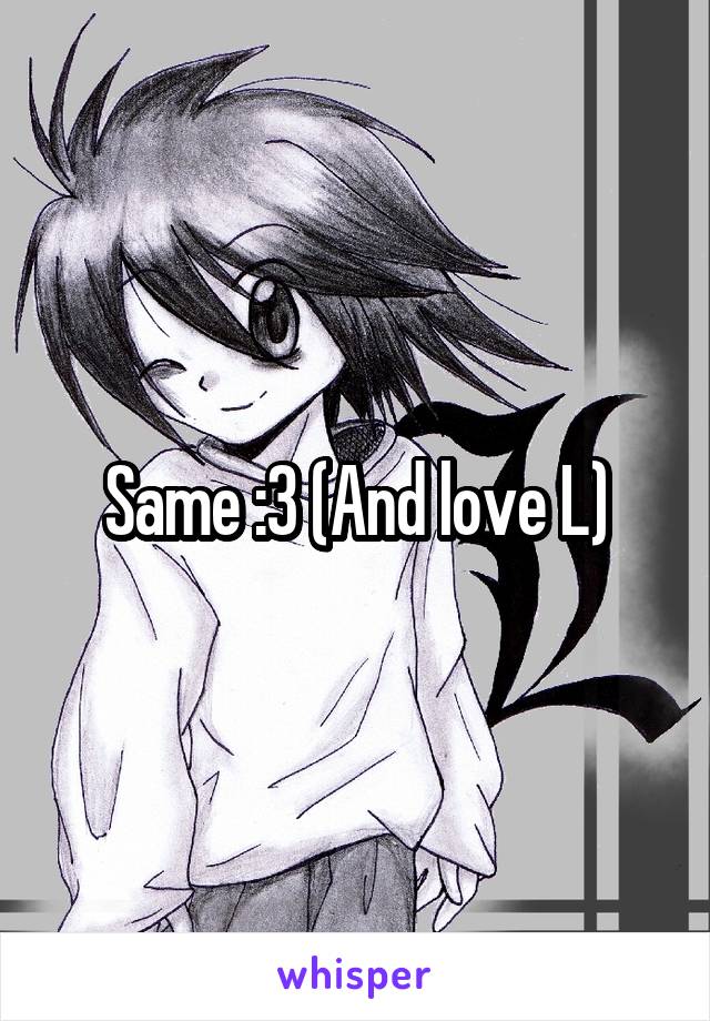 Same :3 (And love L)